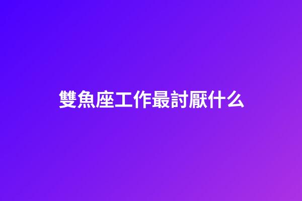 雙魚座工作最討厭什么