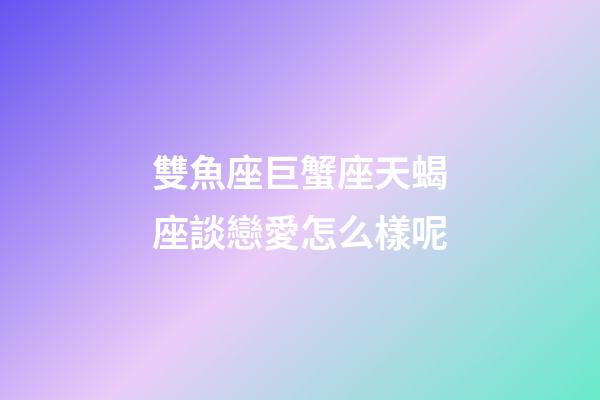 雙魚座巨蟹座天蝎座談戀愛怎么樣呢-第1張-星座運勢-玄機派