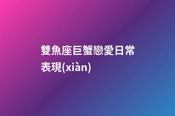 雙魚座巨蟹戀愛日常表現(xiàn)-第1張-星座運勢-玄機派