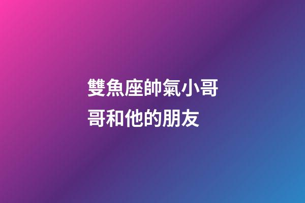雙魚座帥氣小哥哥和他的朋友-第1張-星座運勢-玄機派