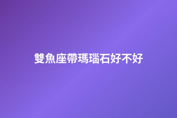 雙魚座帶瑪瑙石好不好-第1張-星座運勢-玄機派