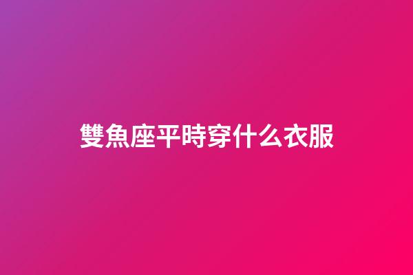 雙魚座平時穿什么衣服-第1張-星座運勢-玄機派