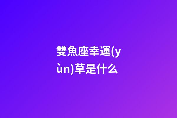 雙魚座幸運(yùn)草是什么-第1張-星座運(yùn)勢-玄機(jī)派