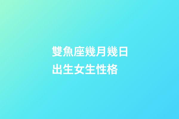 雙魚座幾月幾日出生女生性格-第1張-星座運(yùn)勢(shì)-玄機(jī)派