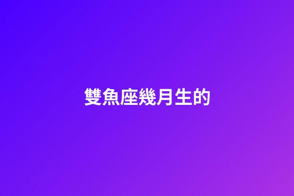 雙魚座幾月生的-第1張-星座運勢-玄機派