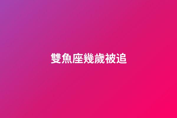 雙魚座幾歲被追-第1張-星座運勢-玄機派