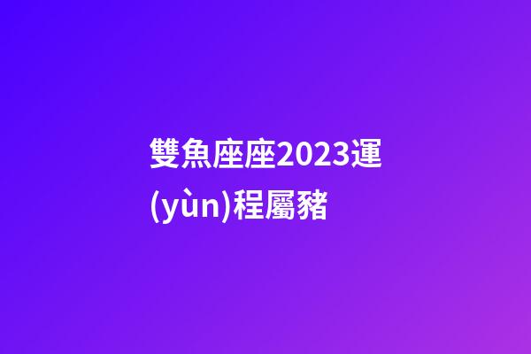 雙魚座座2023運(yùn)程屬豬-第1張-星座運(yùn)勢(shì)-玄機(jī)派
