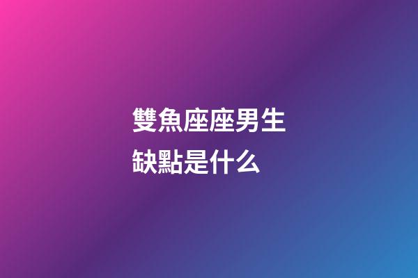 雙魚座座男生缺點是什么-第1張-星座運勢-玄機派