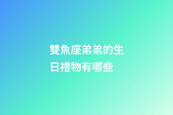 雙魚座弟弟的生日禮物有哪些