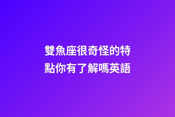 雙魚座很奇怪的特點你有了解嗎英語-第1張-星座運勢-玄機派