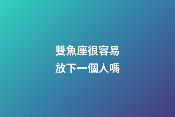 雙魚座很容易放下一個人嗎-第1張-星座運勢-玄機派
