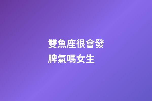 雙魚座很會發脾氣嗎女生-第1張-星座運勢-玄機派