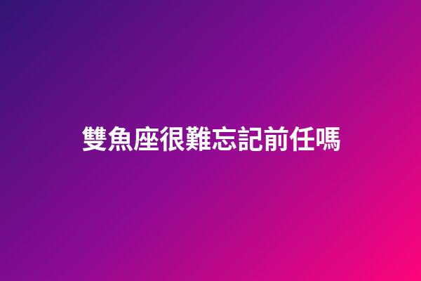 雙魚座很難忘記前任嗎-第1張-星座運勢-玄機派
