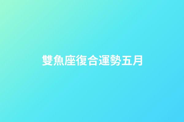 雙魚座復合運勢五月-第1張-星座運勢-玄機派