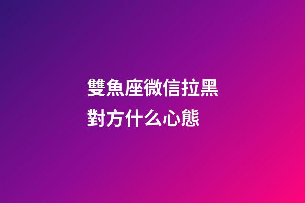 雙魚座微信拉黑對方什么心態-第1張-星座運勢-玄機派