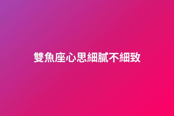 雙魚座心思細膩不細致