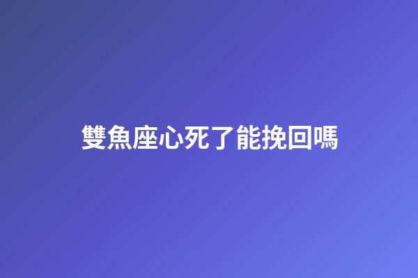 雙魚座心死了能挽回嗎