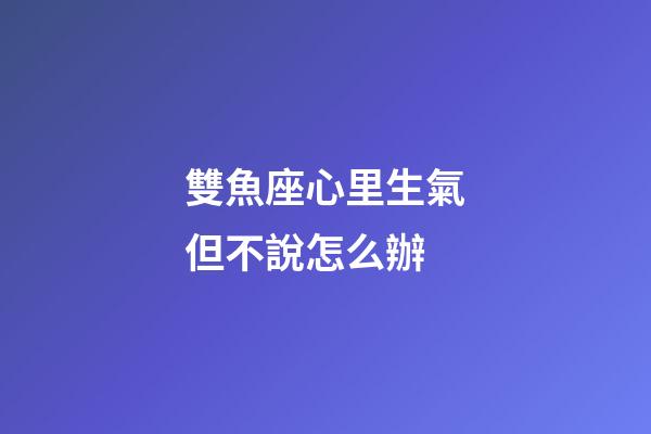 雙魚座心里生氣但不說怎么辦-第1張-星座運(yùn)勢(shì)-玄機(jī)派
