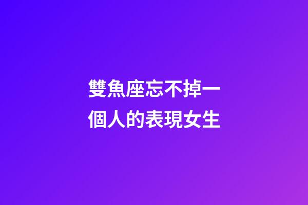 雙魚座忘不掉一個人的表現女生-第1張-星座運勢-玄機派