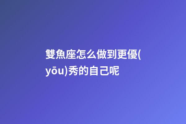 雙魚座怎么做到更優(yōu)秀的自己呢-第1張-星座運(yùn)勢(shì)-玄機(jī)派