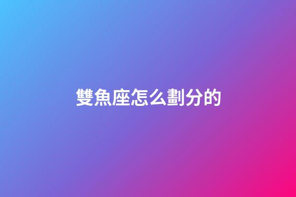 雙魚座怎么劃分的-第1張-星座運勢-玄機派