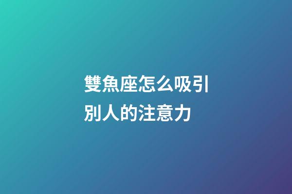 雙魚座怎么吸引別人的注意力-第1張-星座運勢-玄機派