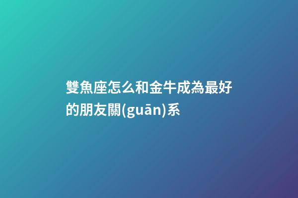 雙魚座怎么和金牛成為最好的朋友關(guān)系-第1張-星座運(yùn)勢(shì)-玄機(jī)派