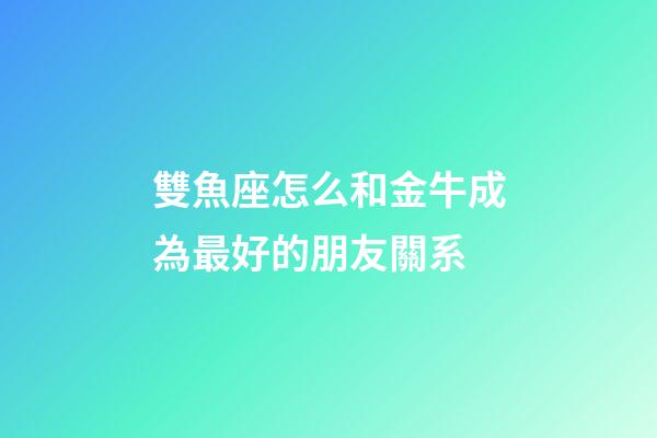 雙魚座怎么和金牛成為最好的朋友關系-第1張-星座運勢-玄機派