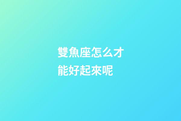 雙魚座怎么才能好起來呢-第1張-星座運勢-玄機派