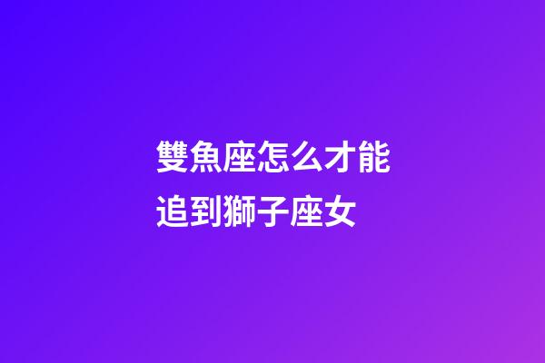 雙魚座怎么才能追到獅子座女-第1張-星座運勢-玄機派