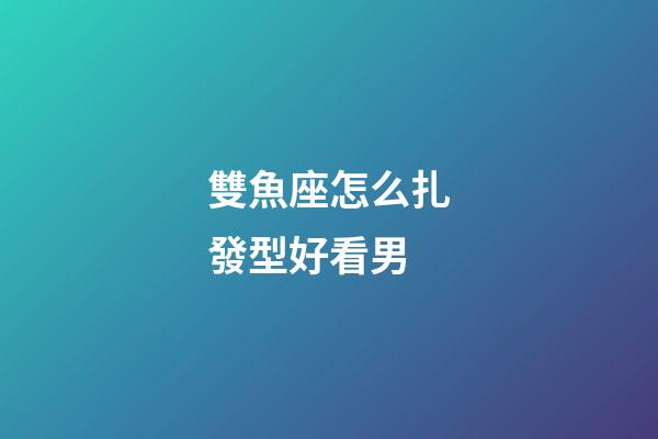 雙魚座怎么扎發型好看男-第1張-星座運勢-玄機派