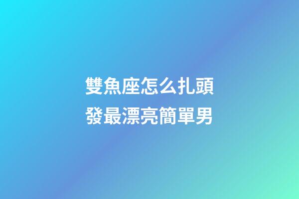 雙魚座怎么扎頭發最漂亮簡單男-第1張-星座運勢-玄機派