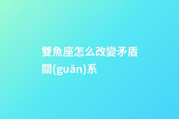 雙魚座怎么改變矛盾關(guān)系-第1張-星座運(yùn)勢(shì)-玄機(jī)派
