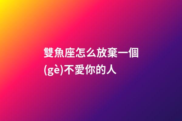 雙魚座怎么放棄一個(gè)不愛你的人-第1張-星座運(yùn)勢(shì)-玄機(jī)派