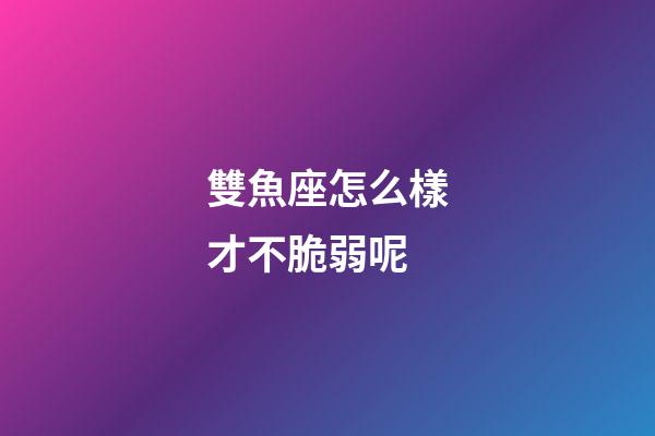 雙魚座怎么樣才不脆弱呢-第1張-星座運勢-玄機派