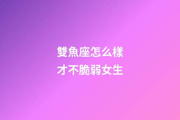 雙魚座怎么樣才不脆弱女生-第1張-星座運勢-玄機派