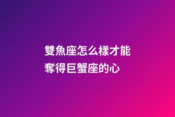 雙魚座怎么樣才能奪得巨蟹座的心-第1張-星座運勢-玄機派