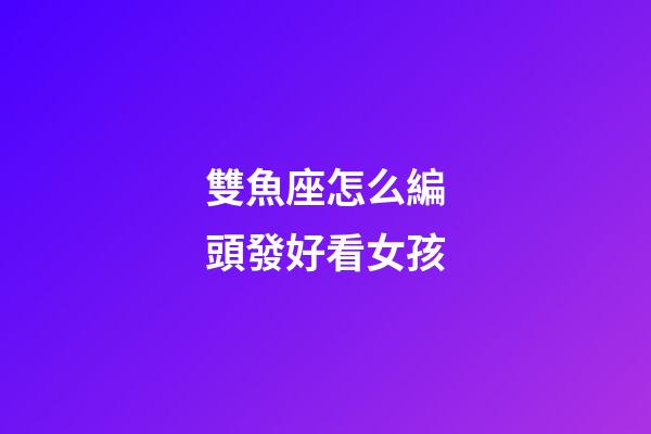 雙魚座怎么編頭發好看女孩-第1張-星座運勢-玄機派