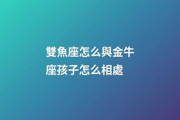 雙魚座怎么與金牛座孩子怎么相處-第1張-星座運(yùn)勢(shì)-玄機(jī)派
