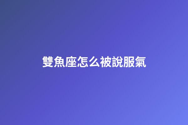 雙魚座怎么被說服氣-第1張-星座運勢-玄機派