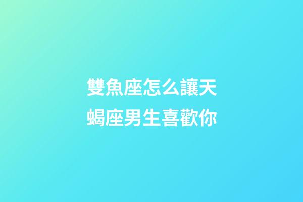 雙魚座怎么讓天蝎座男生喜歡你-第1張-星座運勢-玄機派