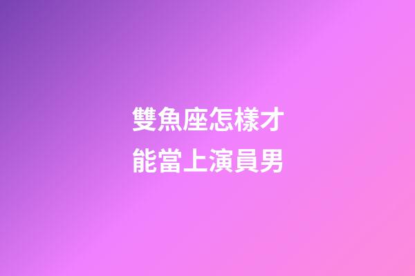 雙魚座怎樣才能當上演員男-第1張-星座運勢-玄機派