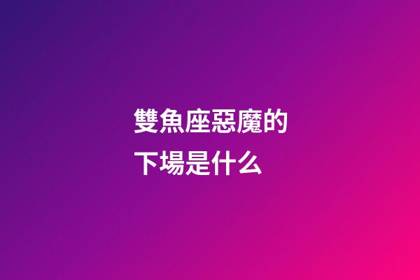 雙魚座惡魔的下場是什么-第1張-星座運勢-玄機派