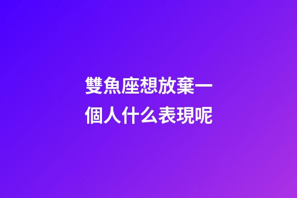 雙魚座想放棄一個人什么表現呢-第1張-星座運勢-玄機派