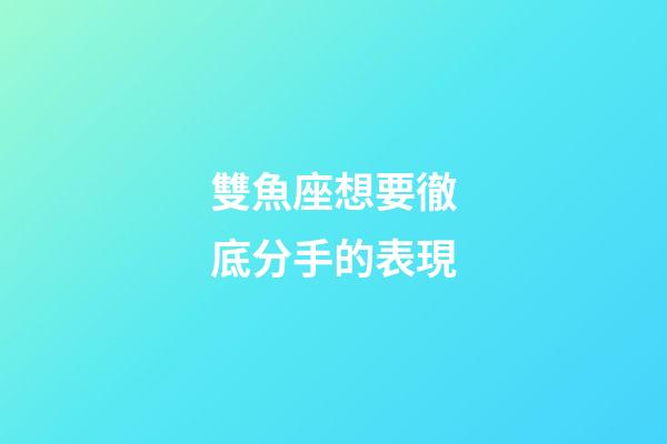 雙魚座想要徹底分手的表現