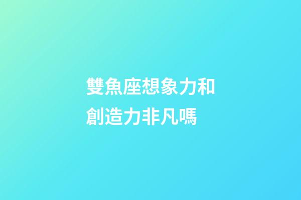 雙魚座想象力和創造力非凡嗎-第1張-星座運勢-玄機派