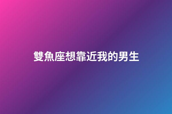 雙魚座想靠近我的男生-第1張-星座運勢-玄機派