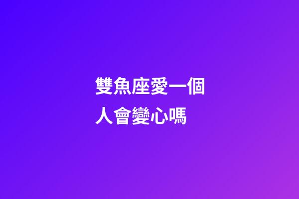 雙魚座愛一個人會變心嗎-第1張-星座運勢-玄機派