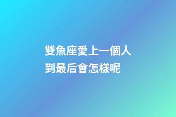 雙魚座愛上一個人到最后會怎樣呢-第1張-星座運勢-玄機派