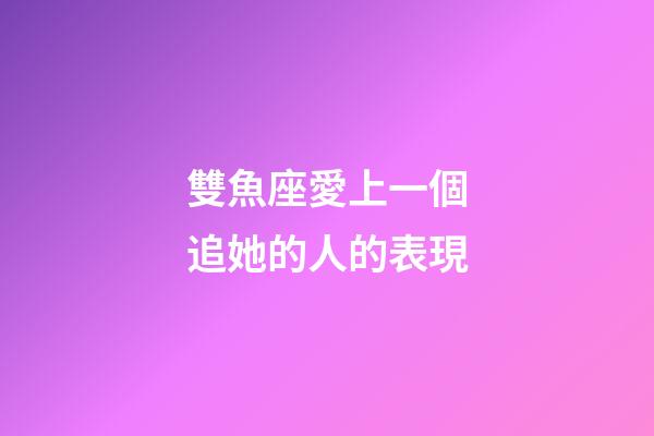 雙魚座愛上一個追她的人的表現-第1張-星座運勢-玄機派